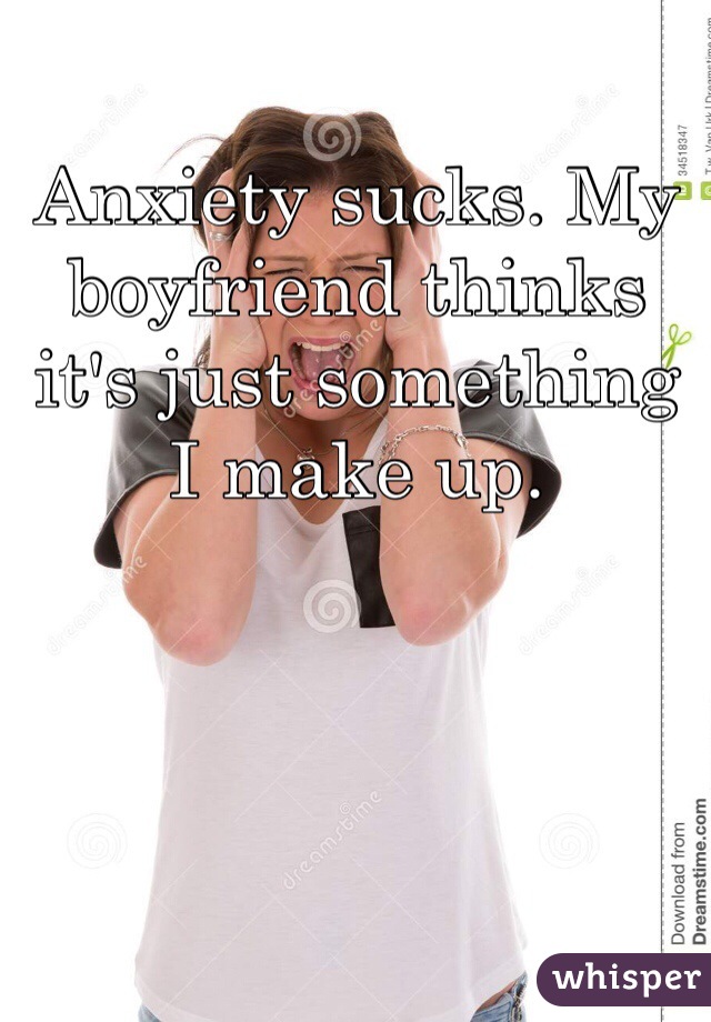 Anxiety sucks. My boyfriend thinks it's just something I make up. 