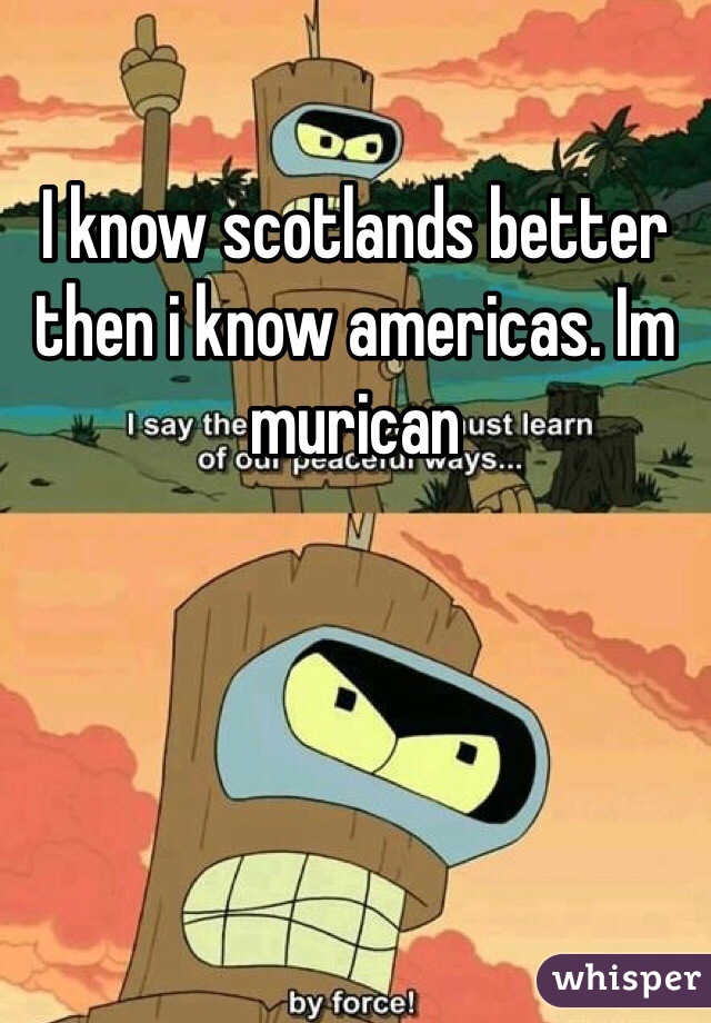 I know scotlands better then i know americas. Im murican
