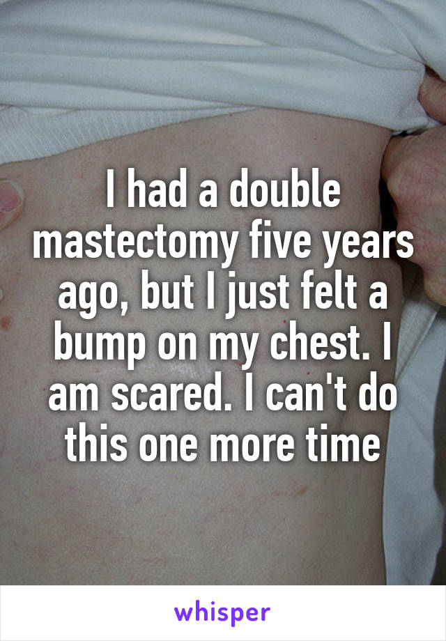 I had a double mastectomy five years ago, but I just felt a bump on my chest. I am scared. I can't do this one more time