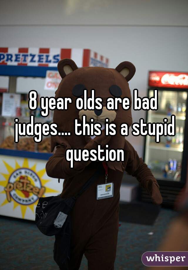 8 year olds are bad judges.... this is a stupid question