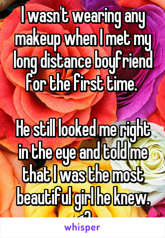 I wasn't wearing any makeup when I met my long distance boyfriend for the first time. 

He still looked me right in the eye and told me that I was the most beautiful girl he knew. <3