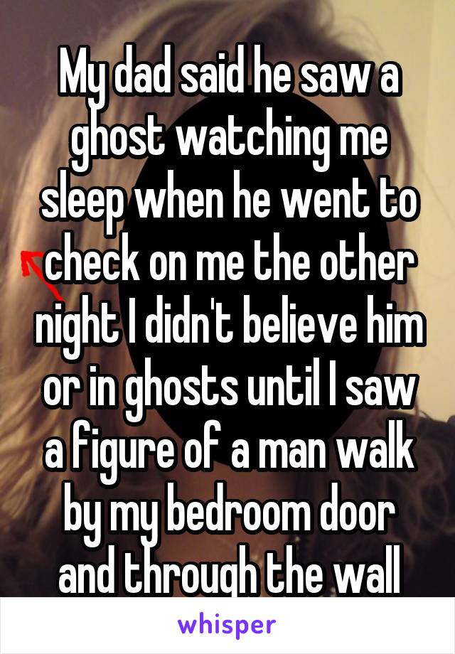 My dad said he saw a ghost watching me sleep when he went to check on me the other night I didn't believe him or in ghosts until I saw a figure of a man walk by my bedroom door and through the wall