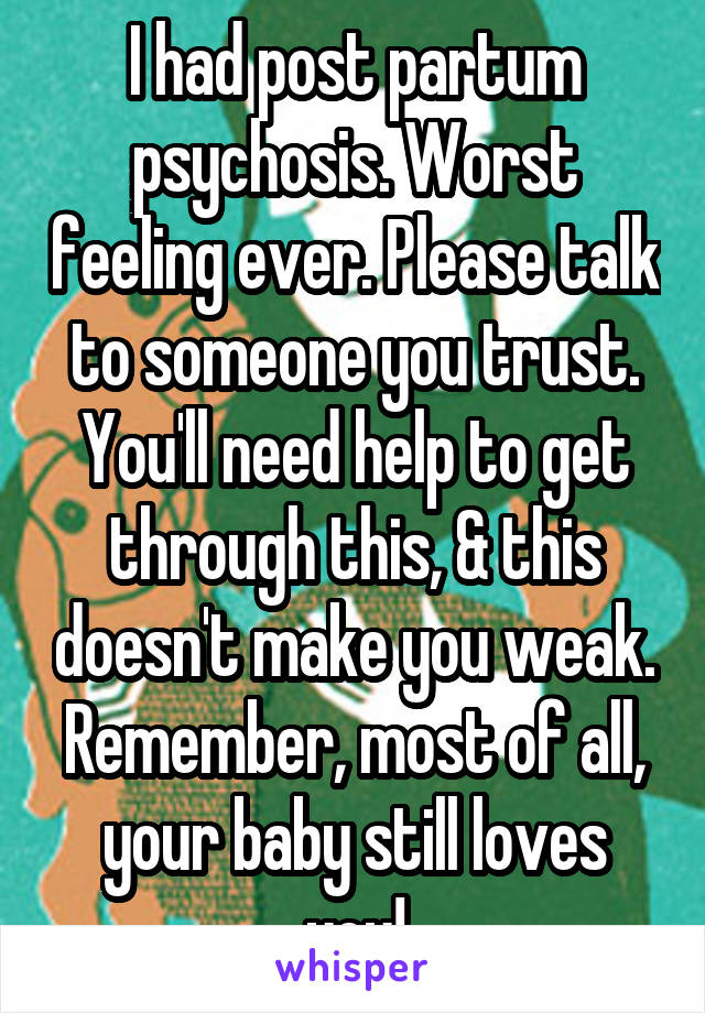 I had post partum psychosis. Worst feeling ever. Please talk to someone you trust. You'll need help to get through this, & this doesn't make you weak. Remember, most of all, your baby still loves you!