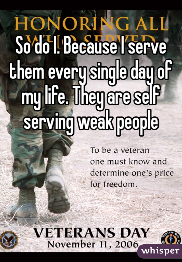 So do I. Because I serve them every single day of my life. They are self serving weak people 