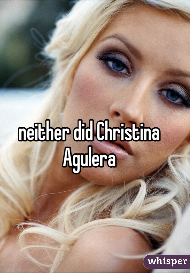 neither did Christina Agulera 