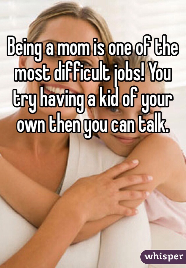 Being a mom is one of the most difficult jobs! You try having a kid of your own then you can talk.