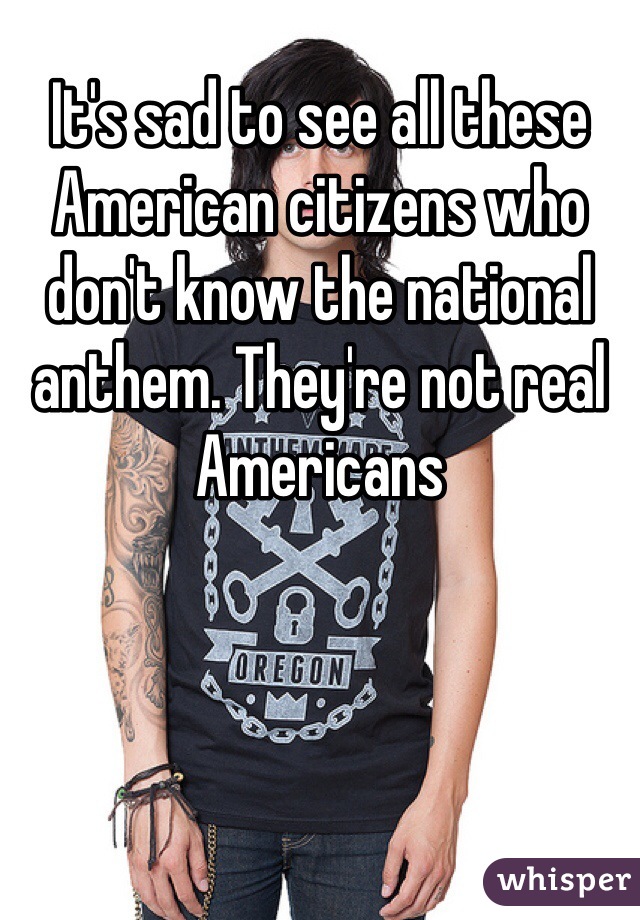 It's sad to see all these American citizens who don't know the national anthem. They're not real Americans
