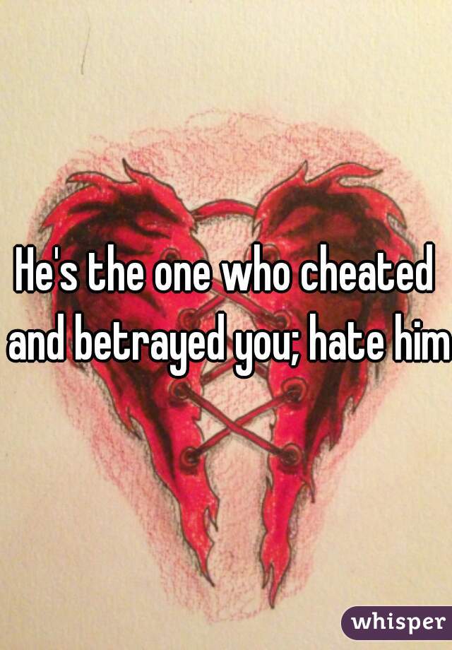 He's the one who cheated and betrayed you; hate him.