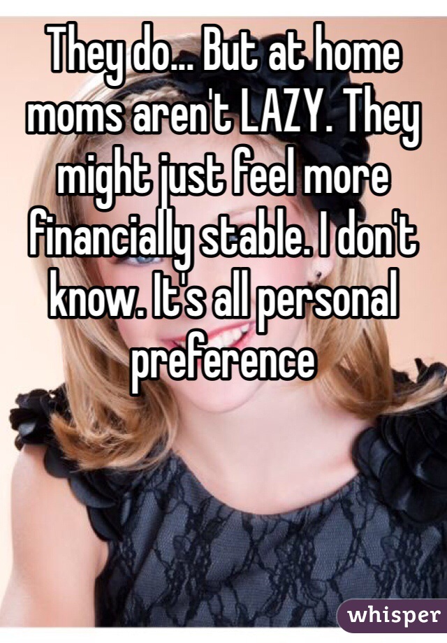 They do... But at home moms aren't LAZY. They might just feel more financially stable. I don't know. It's all personal preference
