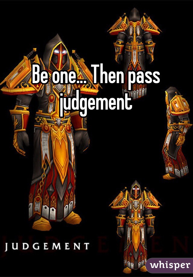 Be one... Then pass judgement 