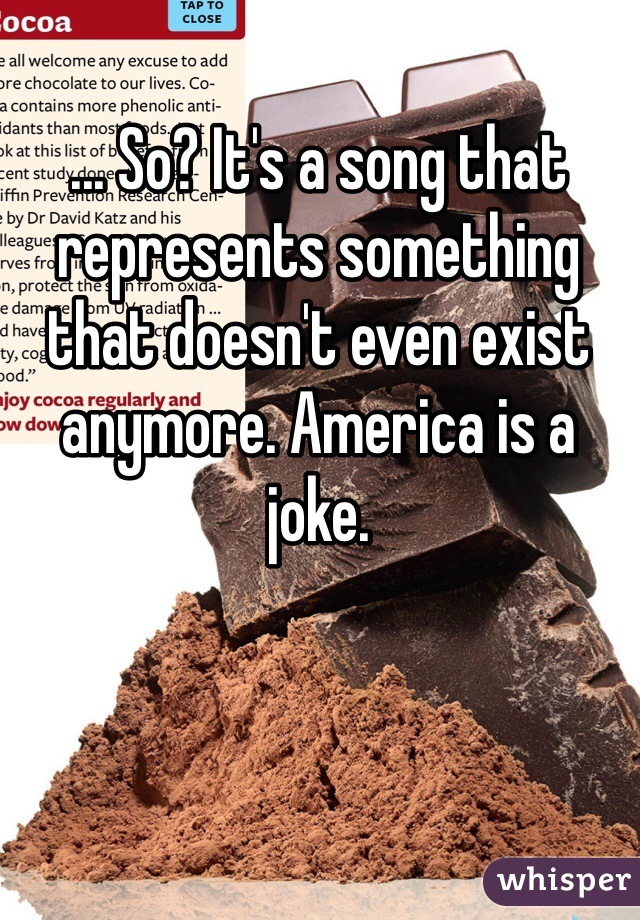 ... So? It's a song that represents something that doesn't even exist anymore. America is a joke. 