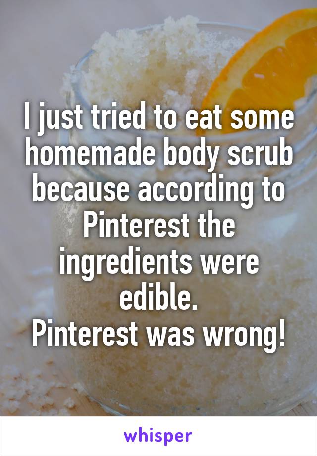 I just tried to eat some homemade body scrub because according to Pinterest the ingredients were edible.
Pinterest was wrong!