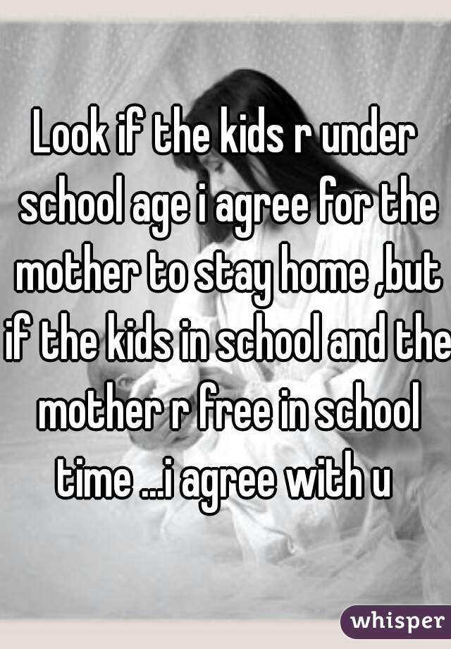 Look if the kids r under school age i agree for the mother to stay home ,but if the kids in school and the mother r free in school time ...i agree with u 