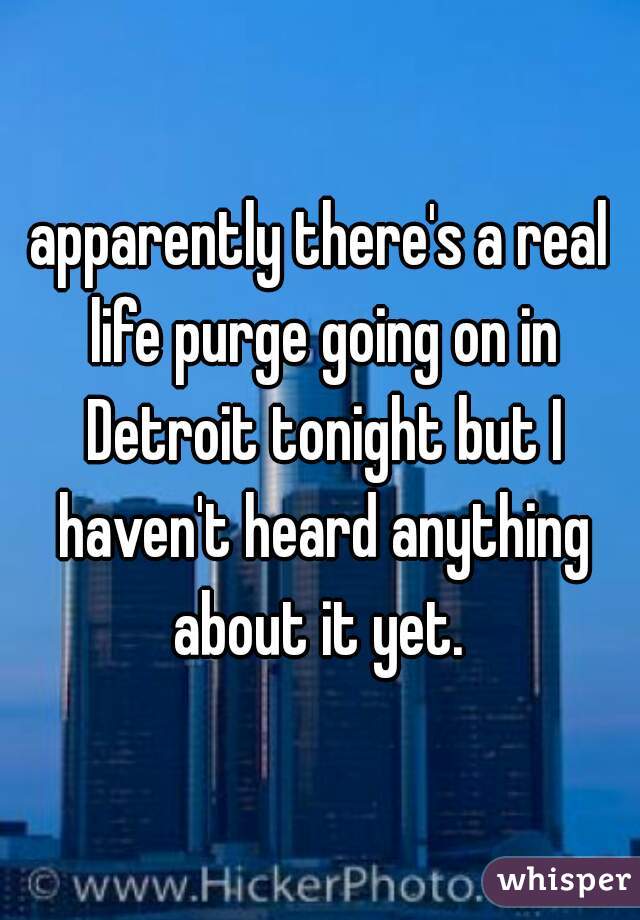 apparently there's a real life purge going on in Detroit tonight but I haven't heard anything about it yet. 