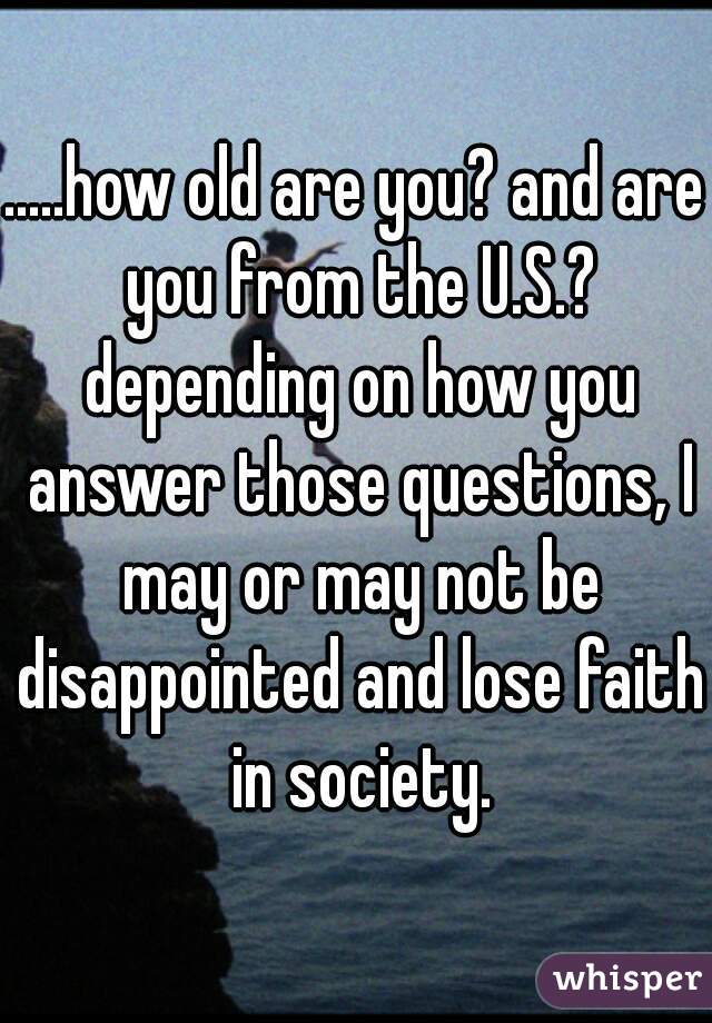 .....how old are you? and are you from the U.S.? depending on how you answer those questions, I may or may not be disappointed and lose faith in society.