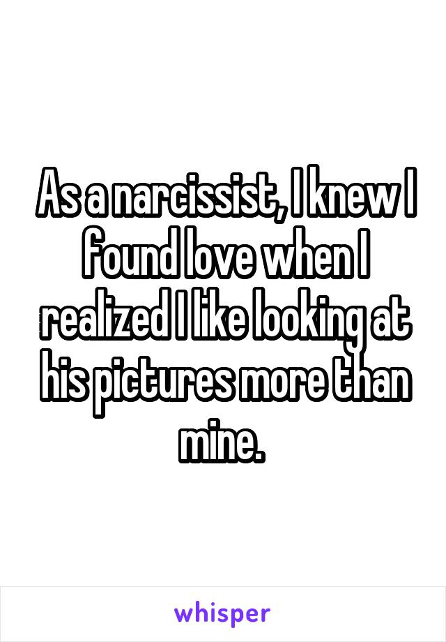 As a narcissist, I knew I found love when I realized I like looking at his pictures more than mine. 