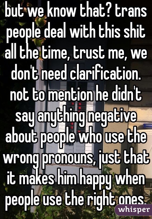 but we know that? trans people deal with this shit all the time, trust me, we don't need clarification. not to mention he didn't say anything negative about people who use the wrong pronouns, just that it makes him happy when people use the right ones.