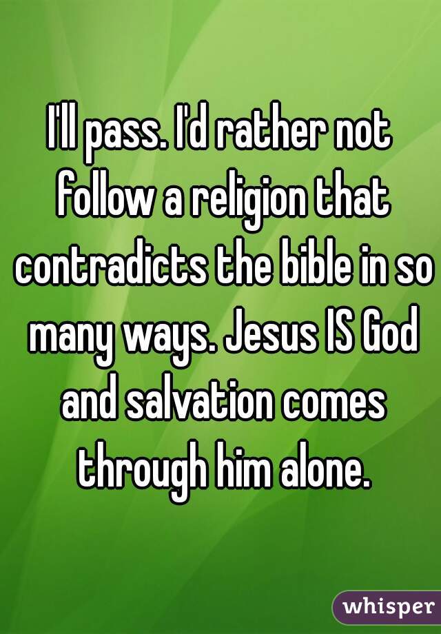 I'll pass. I'd rather not follow a religion that contradicts the bible in so many ways. Jesus IS God and salvation comes through him alone.