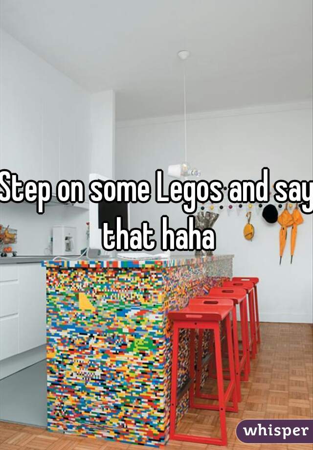 Step on some Legos and say that haha