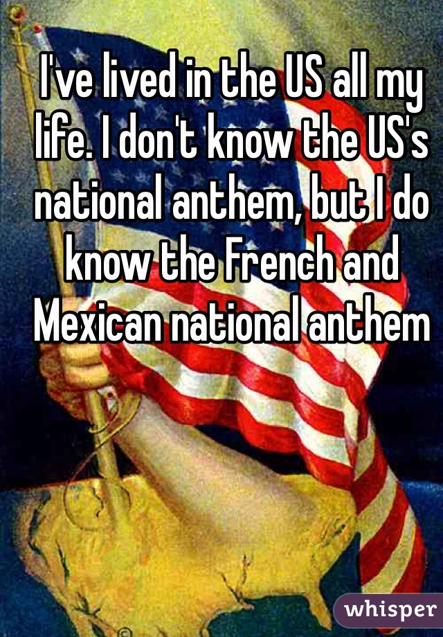 I've lived in the US all my life. I don't know the US's national anthem, but I do know the French and Mexican national anthem 