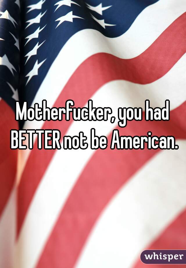 Motherfucker, you had BETTER not be American.