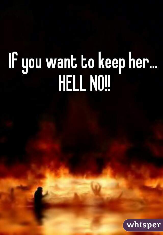If you want to keep her... HELL NO!!