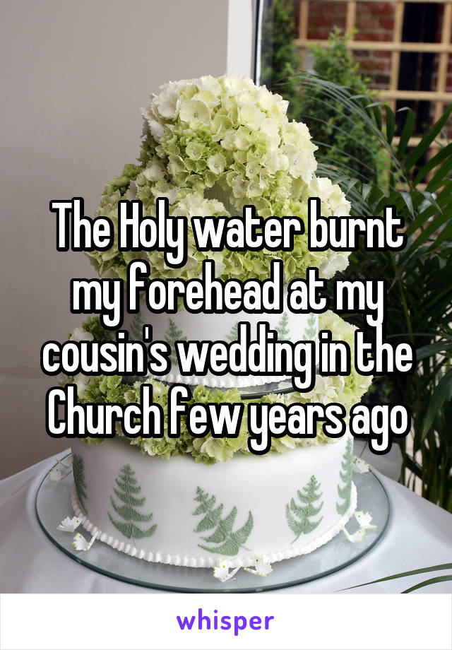 The Holy water burnt my forehead at my cousin's wedding in the Church few years ago