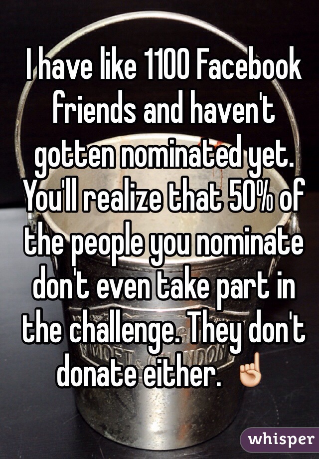 I have like 1100 Facebook friends and haven't gotten nominated yet. You'll realize that 50% of the people you nominate don't even take part in the challenge. They don't donate either. ☝️
