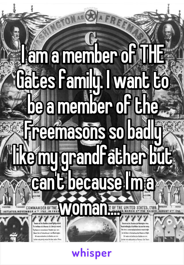 I am a member of THE Gates family. I want to be a member of the Freemasons so badly like my grandfather but can't because I'm a woman....  