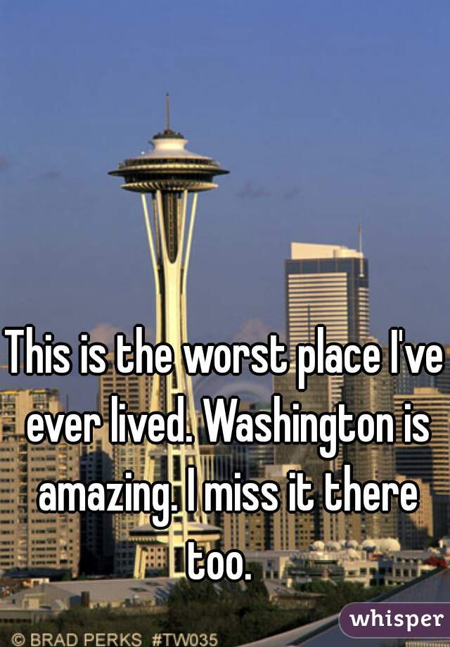 This is the worst place I've ever lived. Washington is amazing. I miss it there too.  