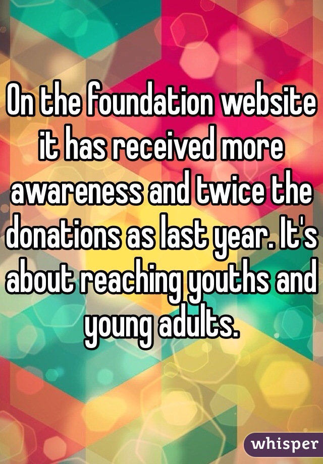 On the foundation website it has received more awareness and twice the donations as last year. It's about reaching youths and young adults.