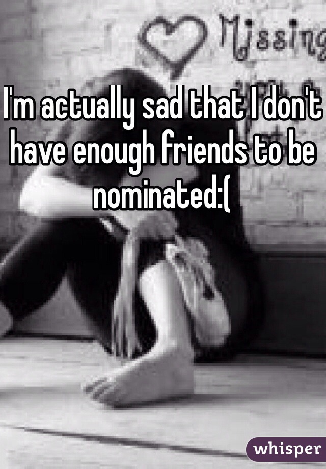 I'm actually sad that I don't have enough friends to be nominated:(