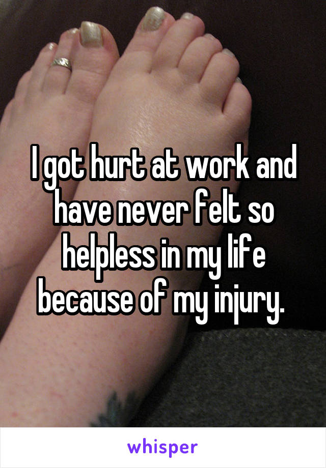 I got hurt at work and have never felt so helpless in my life because of my injury. 