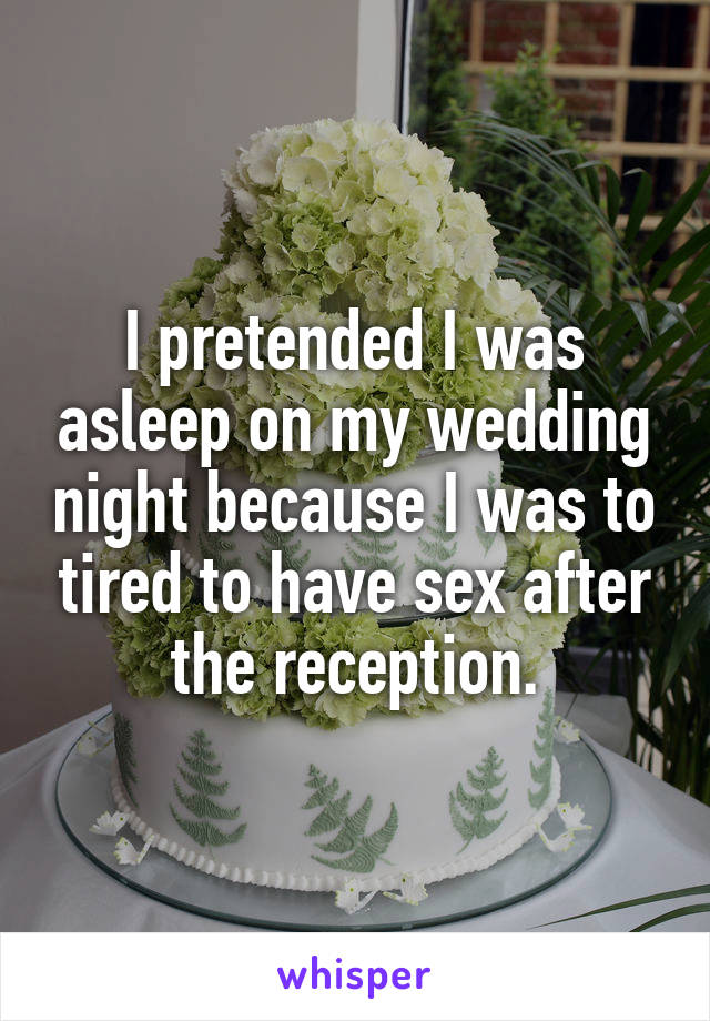 I pretended I was asleep on my wedding night because I was to tired to have sex after the reception.