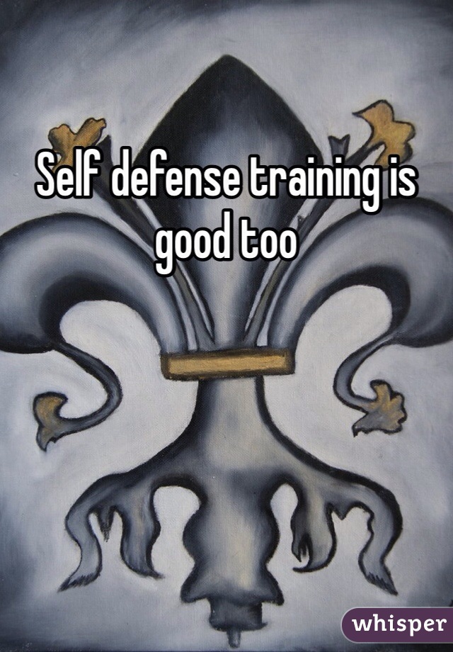 Self defense training is good too