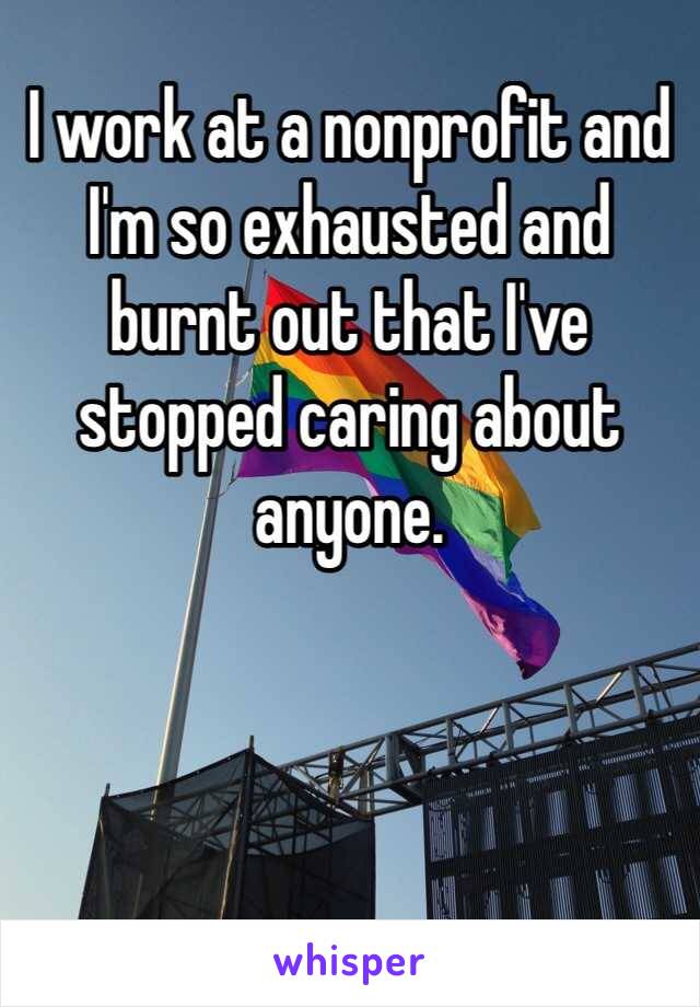I work at a nonprofit and I'm so exhausted and burnt out that I've stopped caring about anyone.