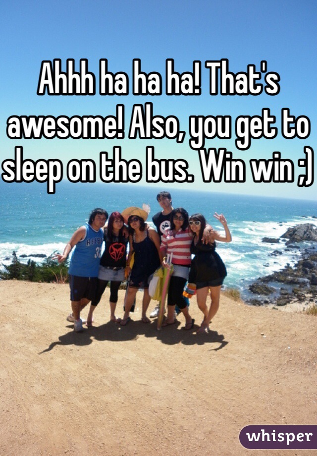 Ahhh ha ha ha! That's awesome! Also, you get to sleep on the bus. Win win ;)