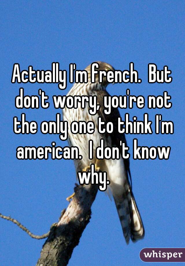 Actually I'm french.  But don't worry, you're not the only one to think I'm american.  I don't know why.