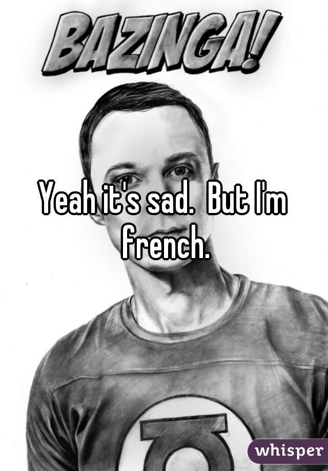 Yeah it's sad.  But I'm french.