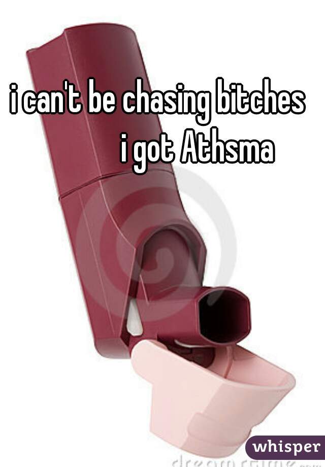 i can't be chasing bitches 
            i got Athsma 