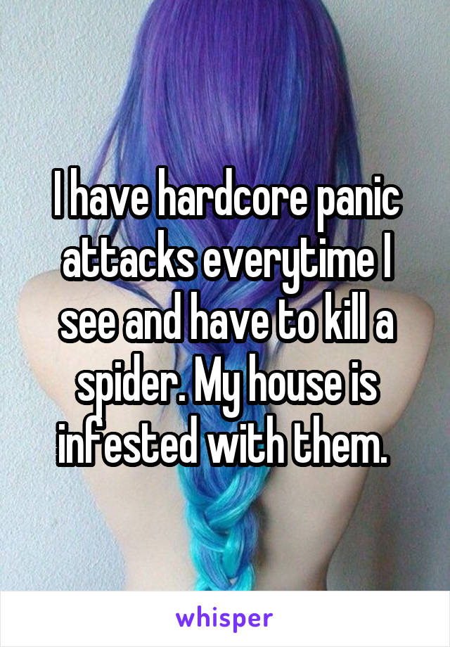 I have hardcore panic attacks everytime I see and have to kill a spider. My house is infested with them. 