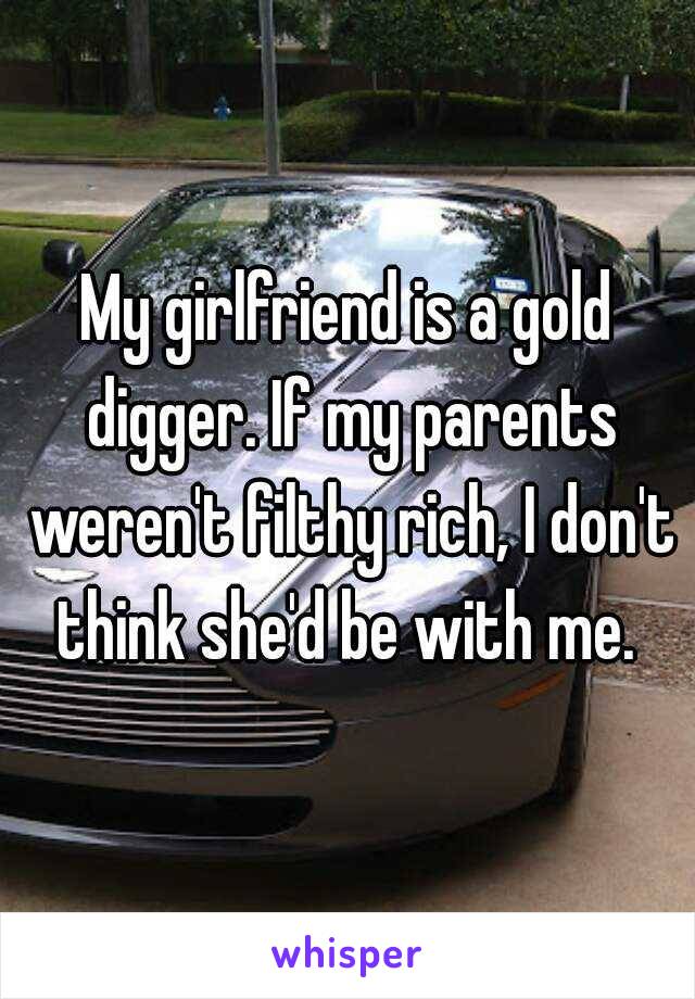 My girlfriend is a gold digger. If my parents weren't filthy rich, I don't think she'd be with me. 