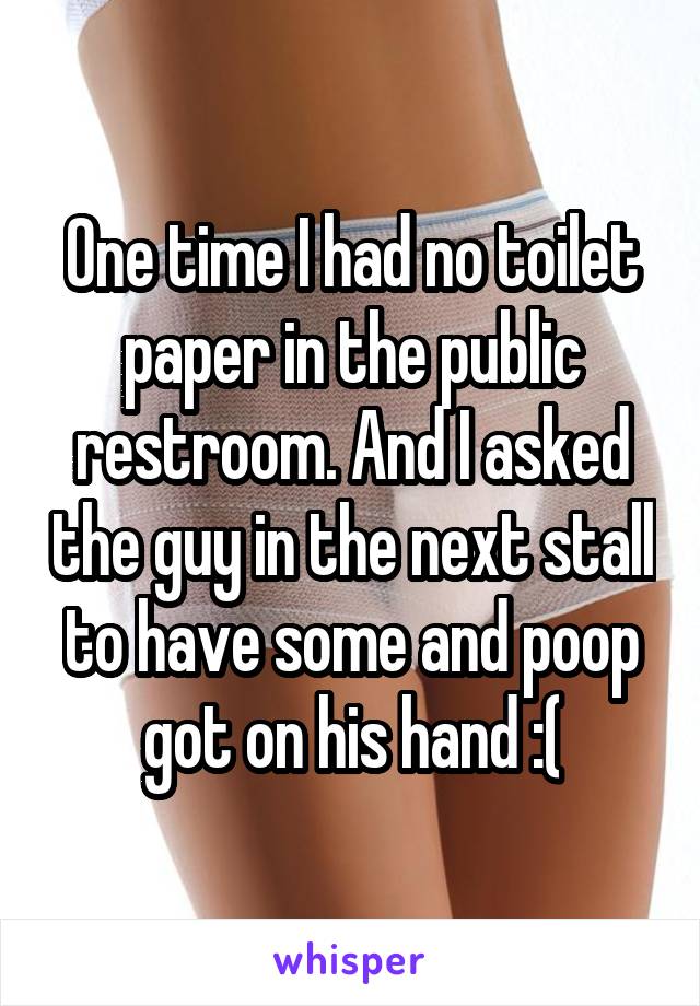One time I had no toilet paper in the public restroom. And I asked the guy in the next stall to have some and poop got on his hand :(