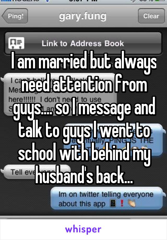 I am married but always need attention from guys.... so I message and talk to guys I went to school with behind my husband's back...
