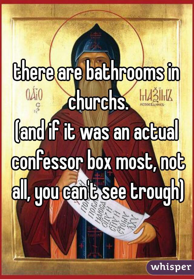 there are bathrooms in churchs.
(and if it was an actual confessor box most, not all, you can't see trough)