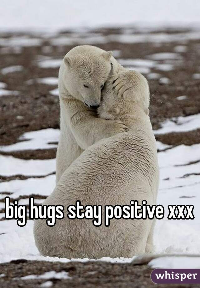 big hugs stay positive xxx 