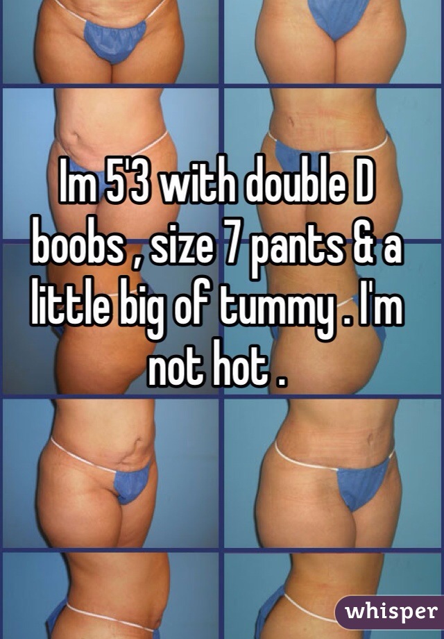 Im 5'3 with double D boobs , size 7 pants & a little big of tummy .