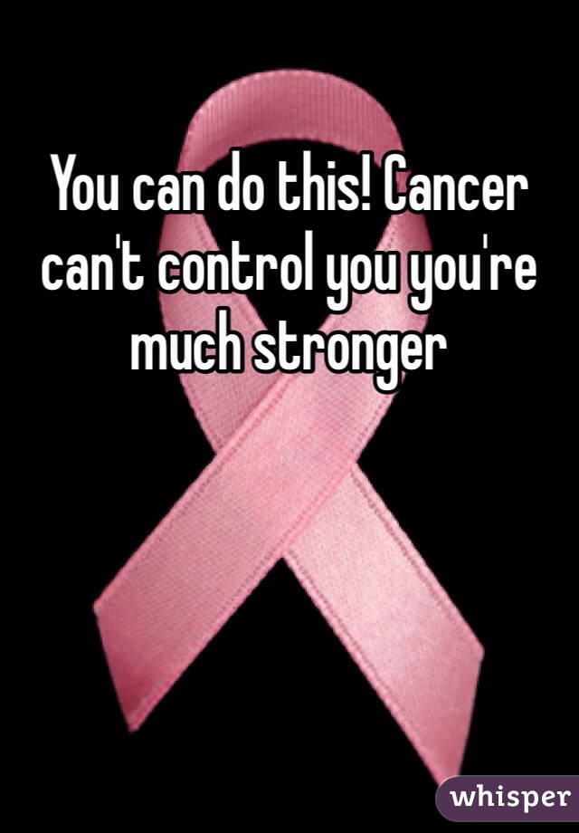 You can do this! Cancer can't control you you're much stronger