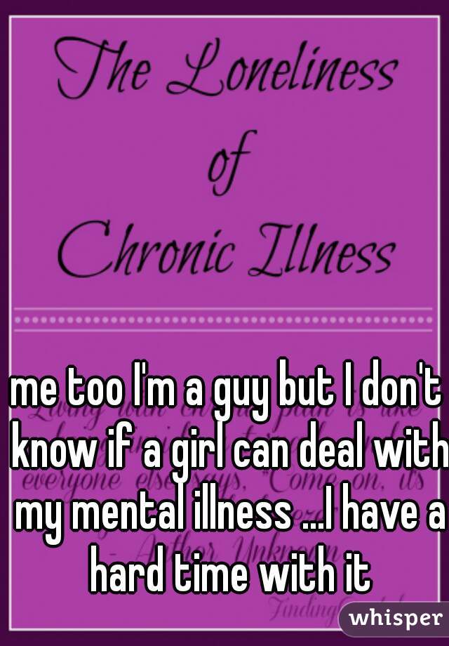 me too I'm a guy but I don't know if a girl can deal with my mental illness ...I have a hard time with it