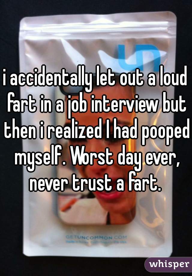 i accidentally let out a loud fart in a job interview but then i realized I had pooped myself. Worst day ever, never trust a fart. 
